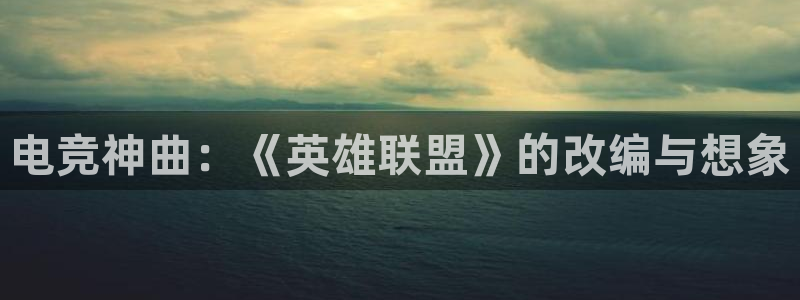 uwin电竞平台：电竞神曲：《英雄联盟》的改编与想象