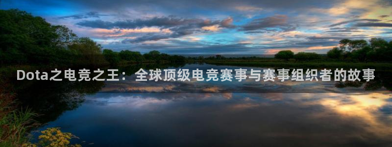 uwin电竞网址：Dota之电竞之王：全球顶级电竞赛事与赛事组织者的故事