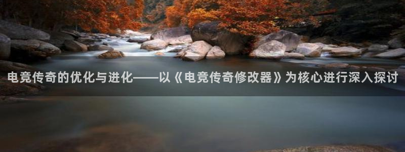 Uwin电竞在线：电竞传奇的优化与进化——以《电竞传奇修改器》为核心进行深入探讨