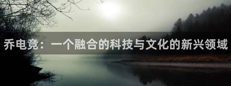 uwin电竞下载：乔电竞：一个融合的科技与文化的新兴领域