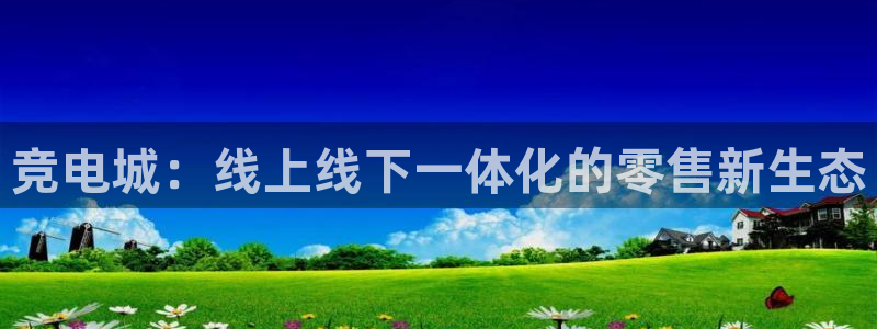uwin电竞是什么：竞电城：线上线下一体化的零售新生态