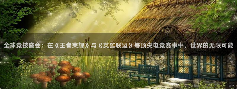 uwin电竞下载：全球竞技盛会：在《王者荣耀》与《英雄联盟》等顶尖电竞赛事中，世界的无限可能