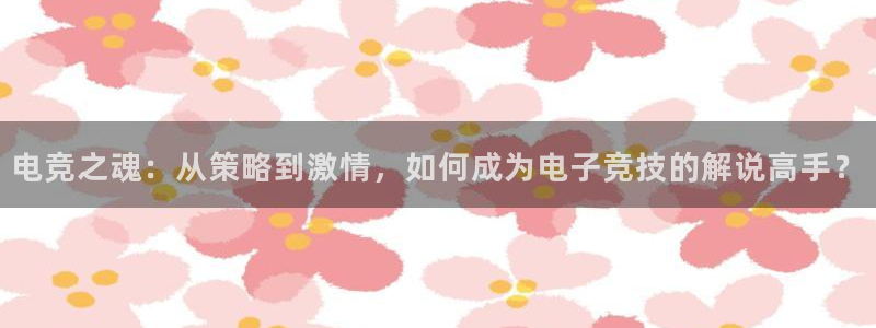 uwin电竞网址：电竞之魂：从策略到激情，如何成为电子竞技的解说高手？